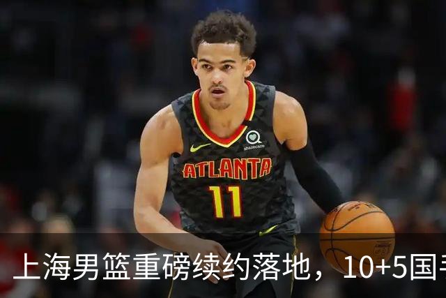上海男篮重磅续约落地，10+5国手锋线签约2年，胡金秋6000万询价只差官宣