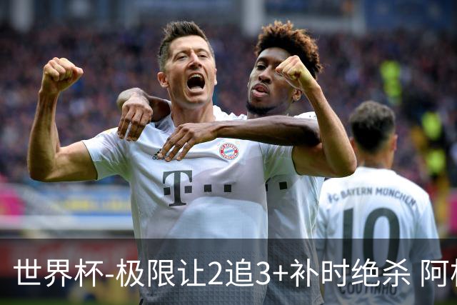 世界杯-极限让2追3+补时绝杀 阿根廷3-2逆转埃及进8强