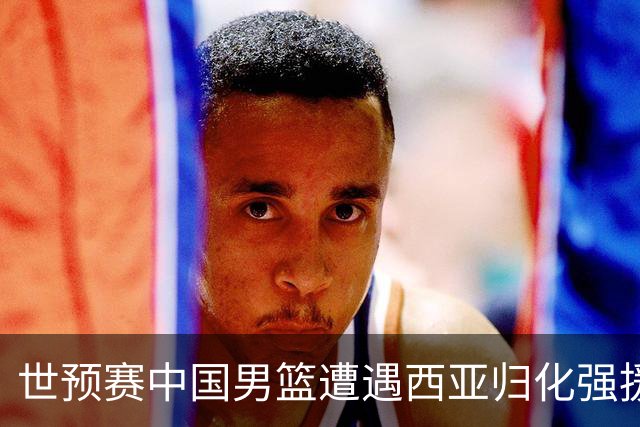 世预赛中国男篮遭遇西亚归化强援重围！想要突围出线必须召回这四大球员？