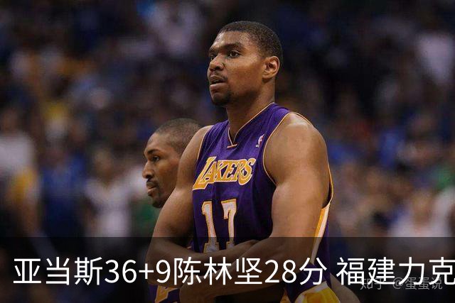 亚当斯36+9陈林坚28分 福建力克北控终结8连败
