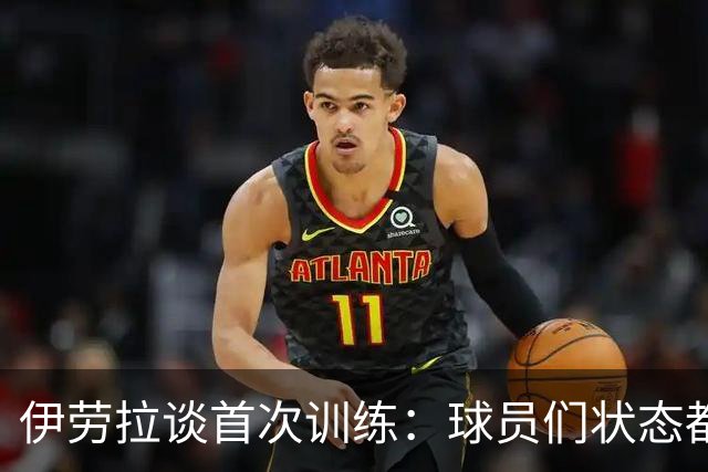 伊劳拉谈首次训练：球员们状态都不错，最糟糕的消息是伤病多