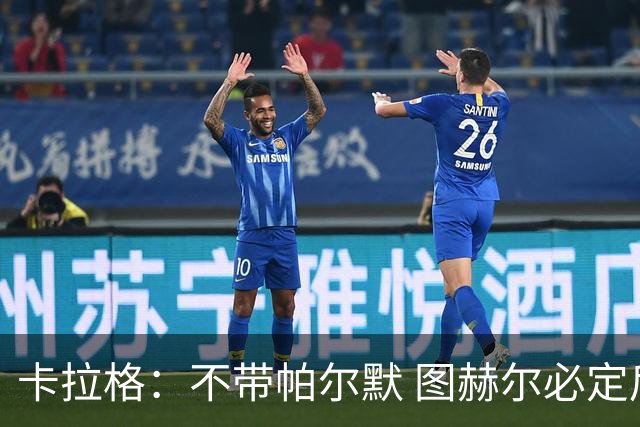 卡拉格：不带帕尔默 图赫尔必定后悔，他曾打爆巴黎 也最具创造力
