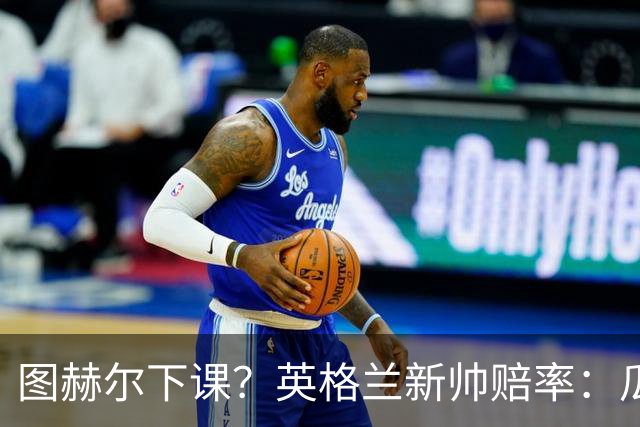 图赫尔下课？英格兰新帅赔率：瓜迪奥拉居首 兰帕德上榜