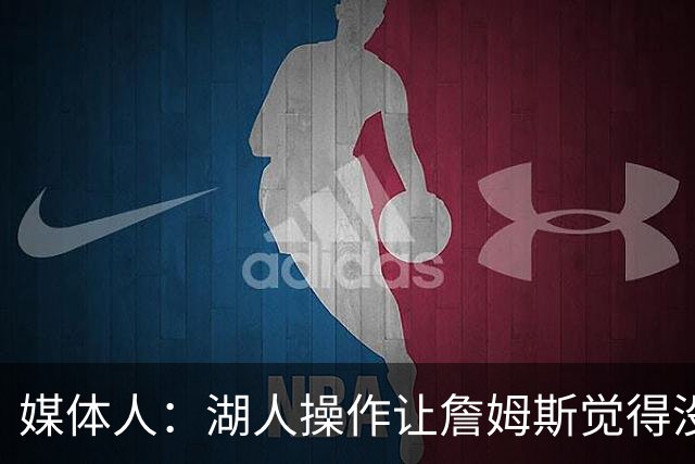 媒体人：湖人操作让詹姆斯觉得没有地位和尊重 并且下季不会快乐