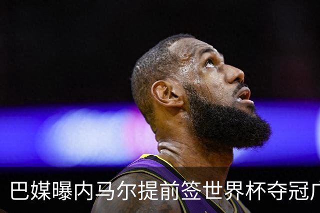 巴媒曝内马尔提前签世界杯夺冠广告 反成傲慢与失败的象征