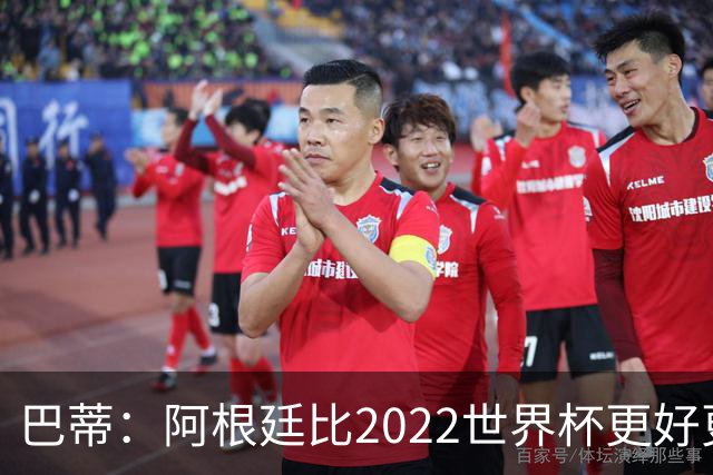 巴蒂：阿根廷比2022世界杯更好更有经验，我看到梅西充满动力