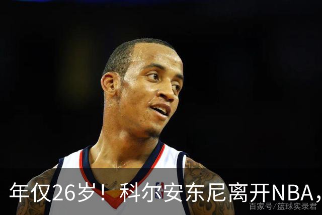 年仅26岁！科尔安东尼离开NBA，英格尔斯盛赞老队友