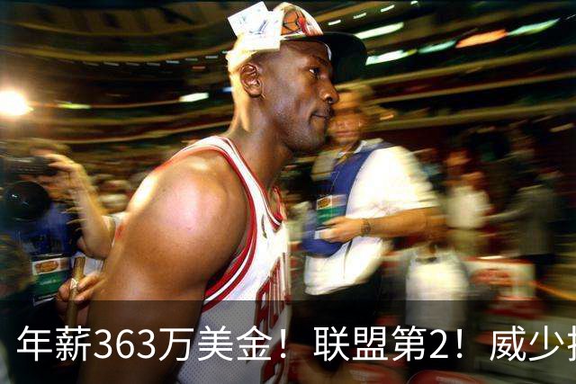 年薪363万美金！联盟第2！威少把话挑明，他要继续做自己