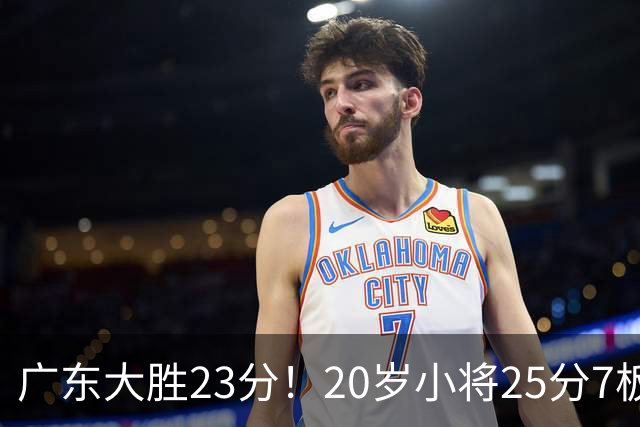 广东大胜23分！20岁小将25分7板3助，胡明轩快归队杜润旺张昊休养