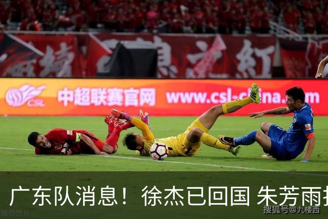 广东队消息！徐杰已回国 朱芳雨捐款20万 胡明轩与贺希宁一起训练