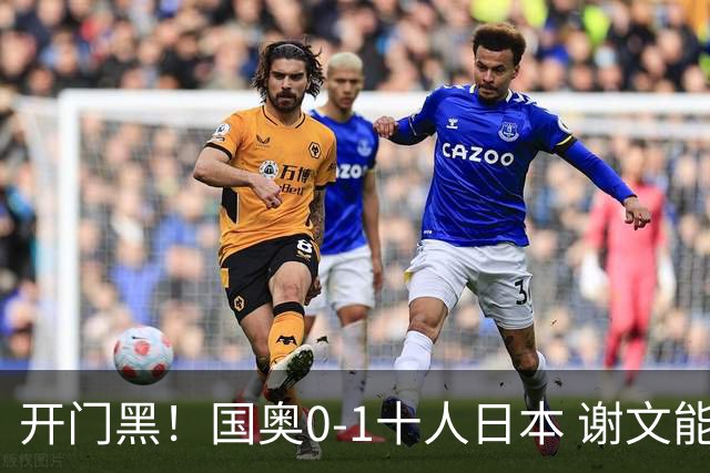 开门黑！国奥0-1十人日本 谢文能失单刀 门将于金永替补客串前锋
