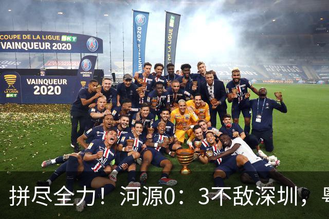 拼尽全力！河源0：3不敌深圳，粤超激情对决再掀热潮