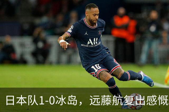 日本队1-0冰岛，远藤航复出感慨：这场胜利意义非凡！