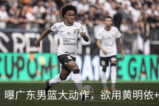 曝广东男篮大动作，欲用黄明依+张皓嘉+2000万换取22岁国手锋线，场均16.3分5.4板