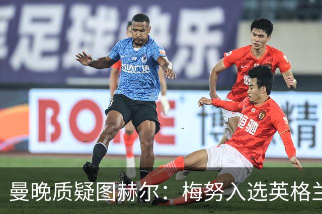 曼晚质疑图赫尔：梅努入选英格兰却零出场，征召意义何在？