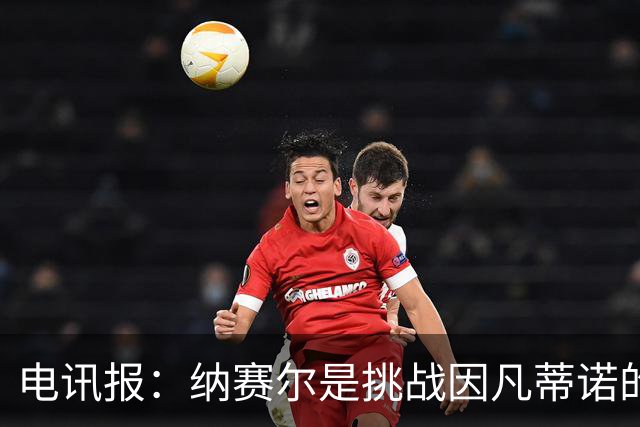 电讯报：纳赛尔是挑战因凡蒂诺的潜在人选，他能获得欧亚支持