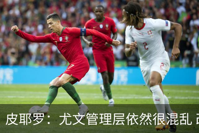皮耶罗：尤文管理层依然很混乱 改变太过于频繁