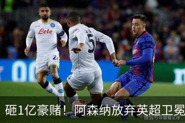 砸1亿豪赌！阿森纳放弃英超卫冕？本赛季他们的真正目标是欧冠！