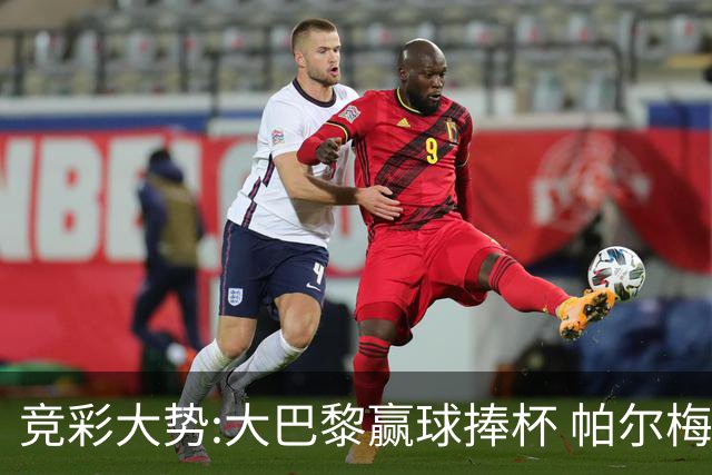 竞彩大势:大巴黎赢球捧杯 帕尔梅有望取得完胜