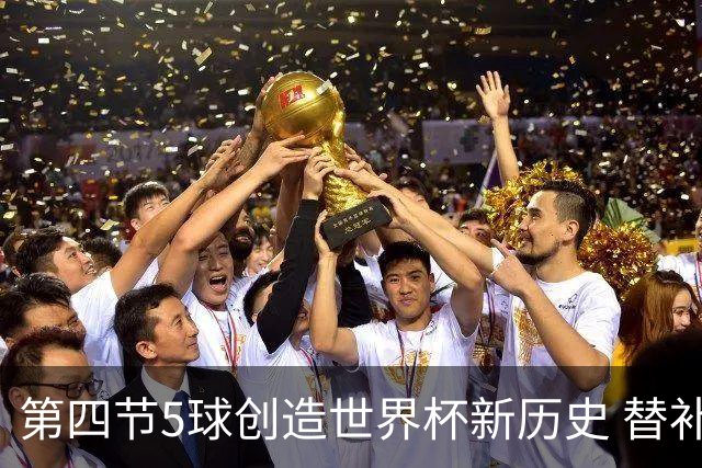 第四节5球创造世界杯新历史 替补轰4球亦是史上第二次