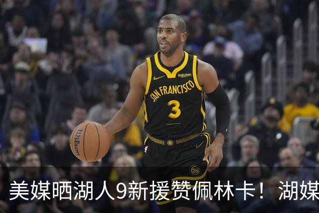 美媒晒湖人9新援赞佩林卡！湖媒盼做收尾交易：4换4华盛顿+莱夫利