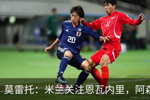 莫雷托：米兰关注恩瓦内里，阿森纳不想失去未来对球员的控制
