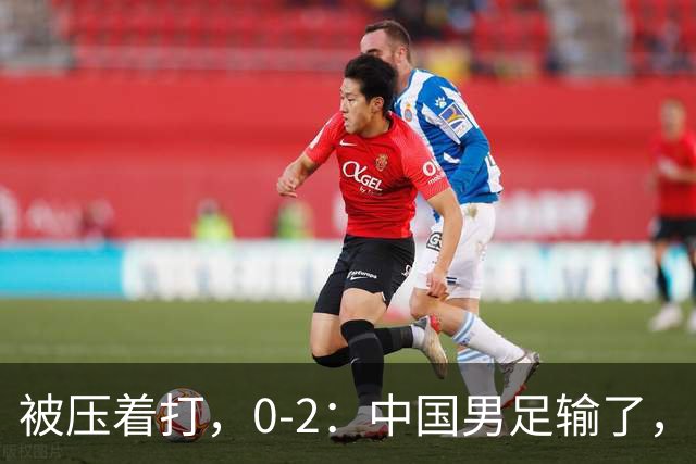 被压着打，0-2：中国男足输了，踢得死气沉沉，这样踢世界杯没戏