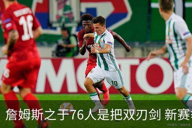 詹姆斯之于76人是把双刃剑 新赛季需直面六大隐患？