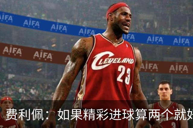 费利佩：如果精彩进球算两个就好了，希望在主场夺冠和大家一起庆祝