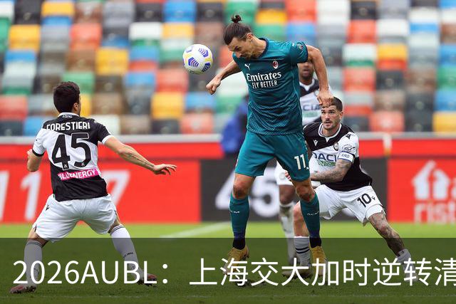 2026AUBL：上海交大加时逆转清华晋级决赛 胡汇压哨三分绝杀