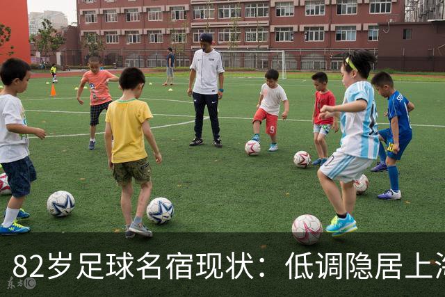 82岁足球名宿现状：低调隐居上海，培养近20名国脚，仍坚持青训