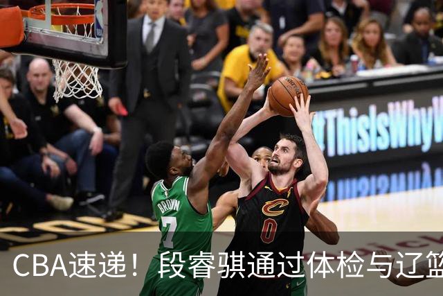 CBA速递！段睿骐通过体检与辽篮合练，高诗岩退出国家队原因出炉，范子铭想留在北京，北京有意莫兰德